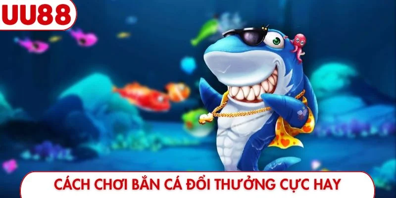 Hàng loạt cách chơi bắn cá đổi thưởng cực hay